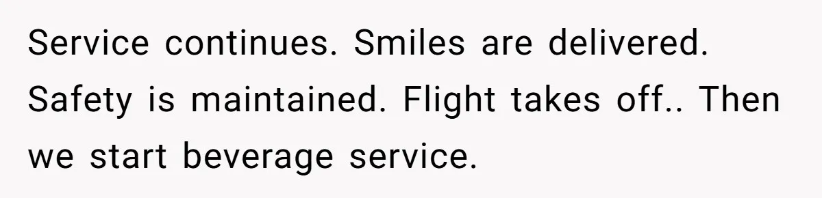 Service continues. Smiles are delivered. Safety is maintained. Flight takes off.. Then we start beverage service.