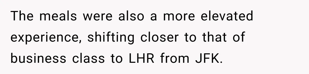 The meals were also a more elevated experience, shifting closer to that of business class to LHR from JFK.
