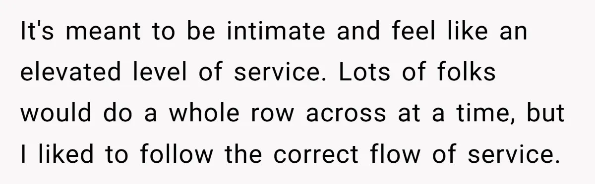 It's meant to be intimate and feel like an elevated level of service. Lots of folks would do a whole row across at a time, but I liked to follow...