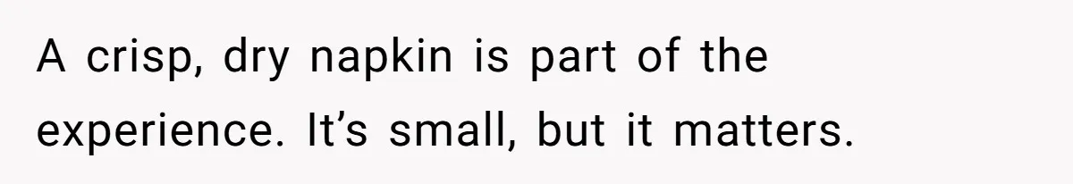 A crisp, dry napkin is part of the experience. It’s small, but it matters.