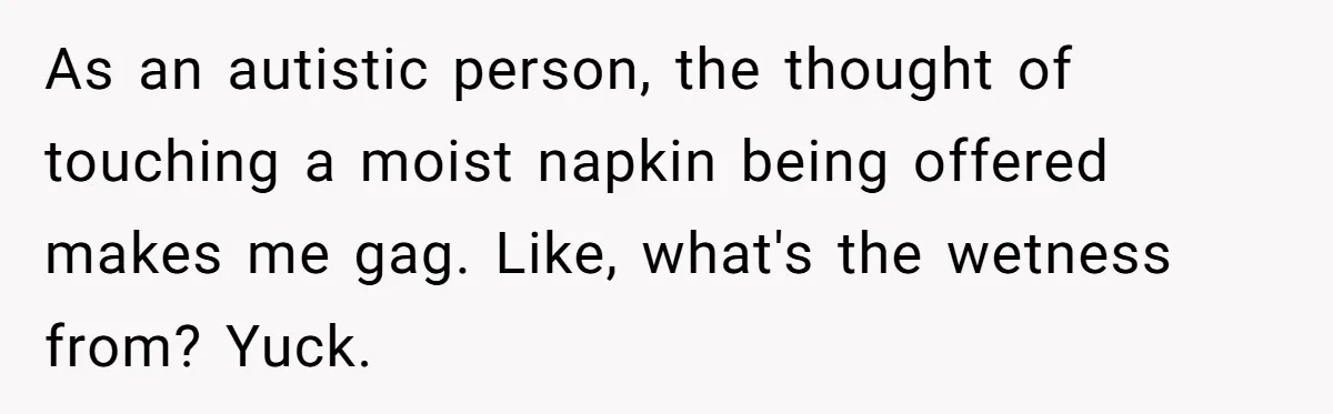 As an autistic person, the thought of touching a moist napkin being offered makes me gag. Like, what's the wetness from? Yuck.