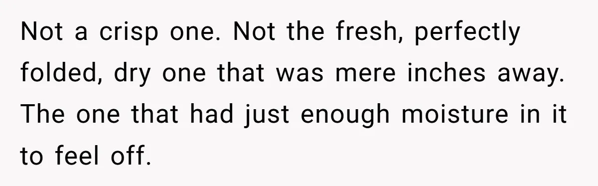 Not a crisp one. Not the fresh, perfectly folded, dry one that was mere inches away. The one that had just enough moisture in it to feel off.