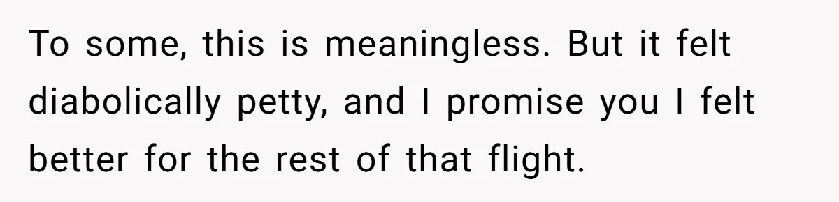 To some, this is meaningless. But it felt diabolically petty, and I promise you I felt better for the rest of that flight.