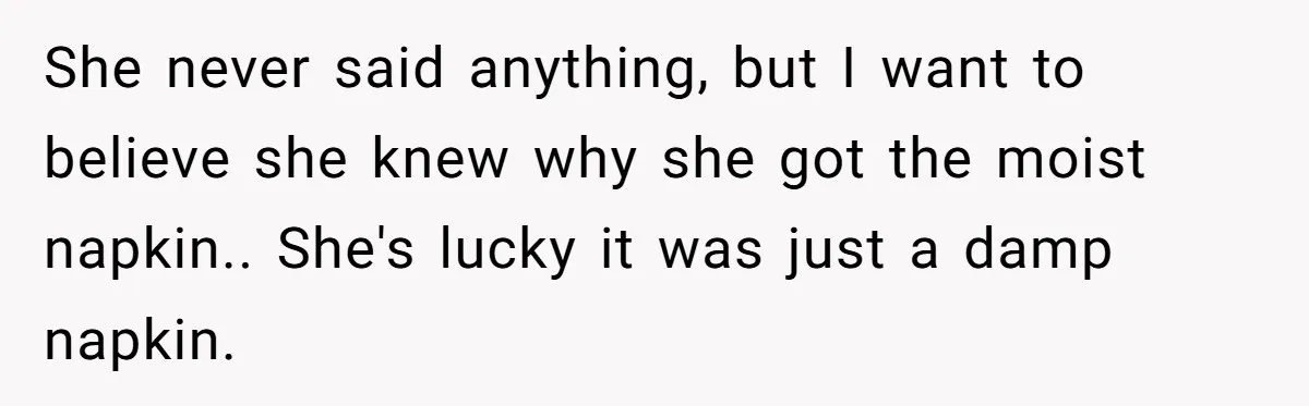 She never said anything, but I want to believe she knew why she got the moist napkin.. She's lucky it was just a damp napkin.