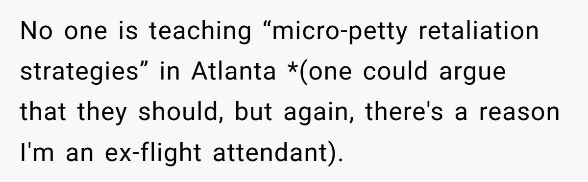 No one is teaching “micro-petty retaliation strategies” in Atlanta *(one could argue that they should, but again, there's a reason I'm an ex-flight attendant).