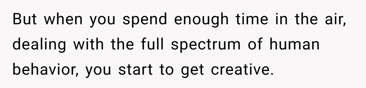 But when you spend enough time in the air, dealing with the full spectrum of human behavior, you start to get creative.