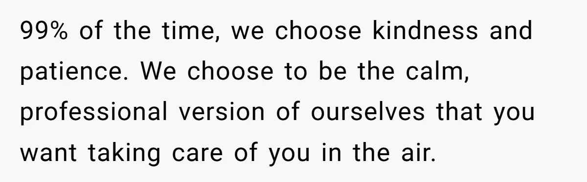 99% of the time, we choose kindness and patience. We choose to be the calm, professional version of ourselves that you want taking care of you in the air.
