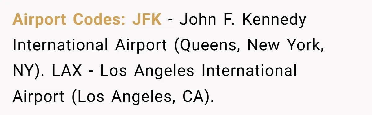 Airport Codes: JFK - John F. Kennedy International Airport (Queens, New York, NY). LAX - Los Angeles International Airport (Los Angeles, CA).