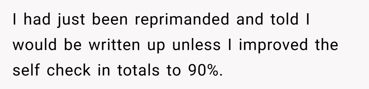 I had just been reprimanded and told I would be written up unless I improved the self check in totals to 90%.