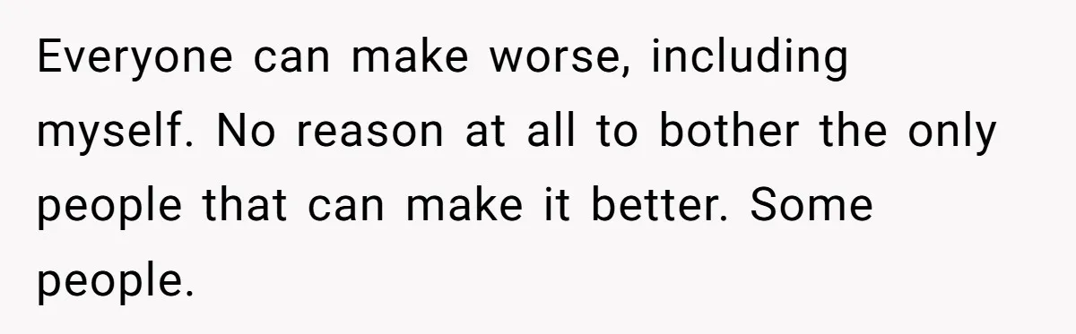 Everyone can make worse, including myself. No reason at all to bother the only people that can make it better. Some people.