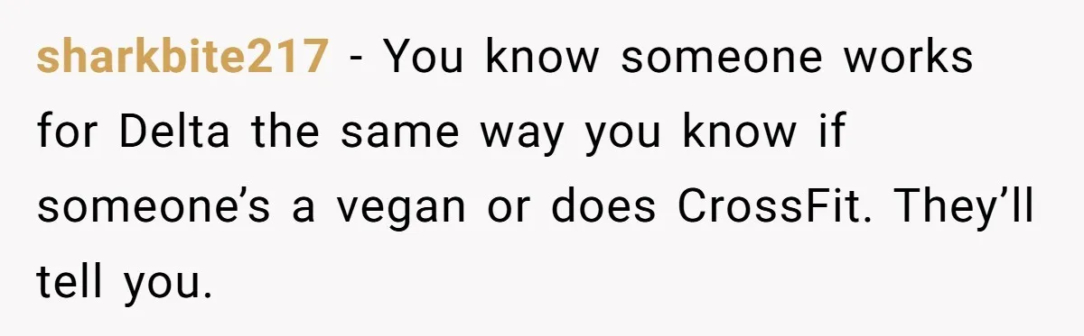 sharkbite217 − You know someone works for Delta the same way you know if someone’s a vegan or does CrossFit. They’ll tell you.