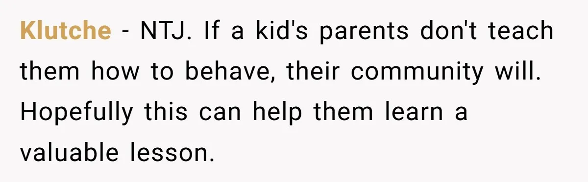 Klutche − NTJ. If a kid's parents don't teach them how to behave, their community will. Hopefully this can help them learn a valuable lesson.
