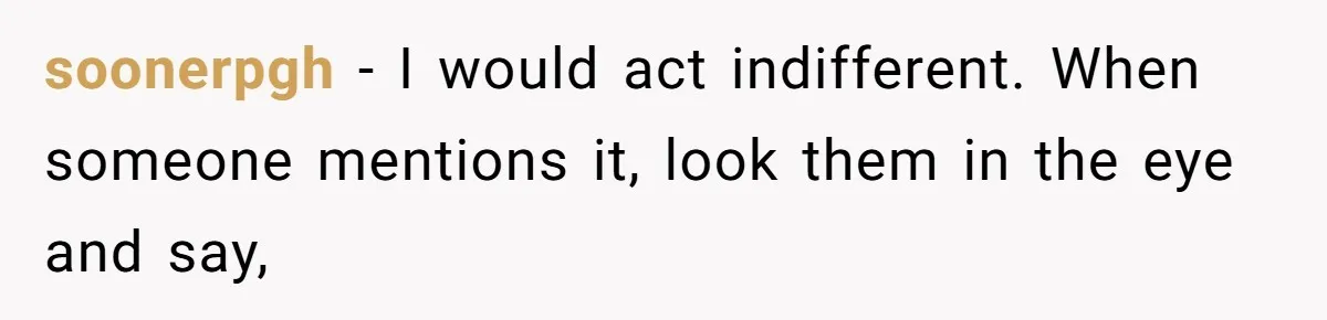 soonerpgh − I would act indifferent. When someone mentions it, look them in the eye and say,