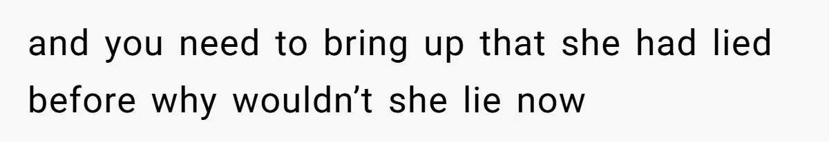and you need to bring up that she had lied before why wouldn’t she lie now