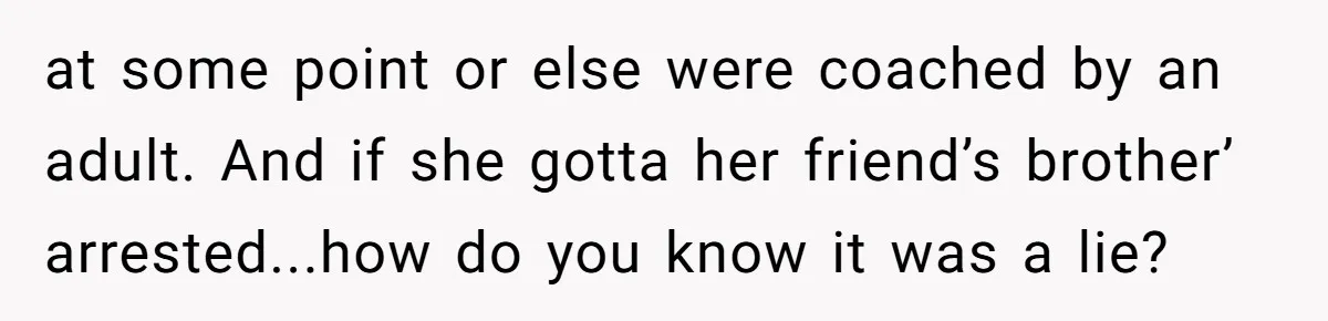 at some point or else were coached by an adult. And if she gotta her friend’s brother’ arrested...how do you know it was a lie?