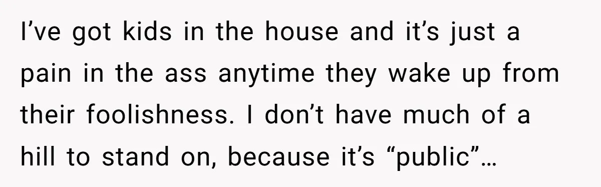 I’ve got kids in the house and it’s just a pain in the ass anytime they wake up from their foolishness. I don’t have much of a hill to stand...