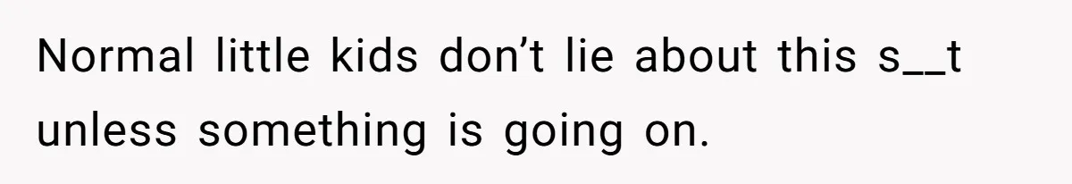 Normal little kids don’t lie about this s__t unless something is going on.