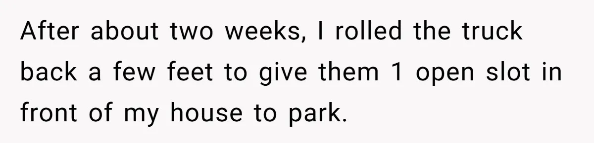 After about two weeks, I rolled the truck back a few feet to give them 1 open slot in front of my house to park.