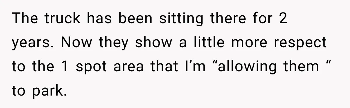 The truck has been sitting there for 2 years. Now they show a little more respect to the 1 spot area that I’m “allowing them “ to park.