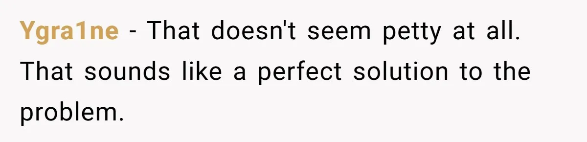 Ygra1ne − That doesn't seem petty at all. That sounds like a perfect solution to the problem.