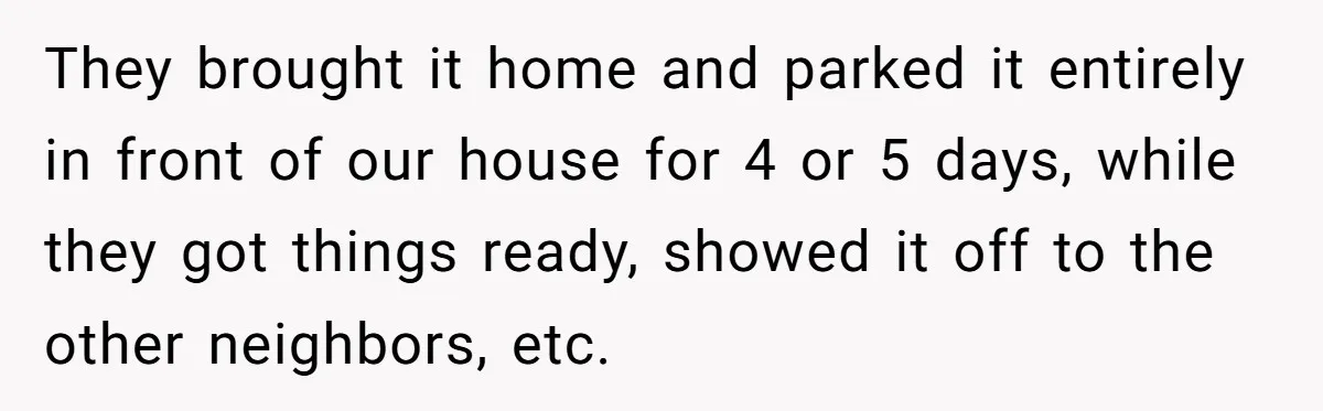 They brought it home and parked it entirely in front of our house for 4 or 5 days, while they got things ready, showed it off to the other neighbors,...