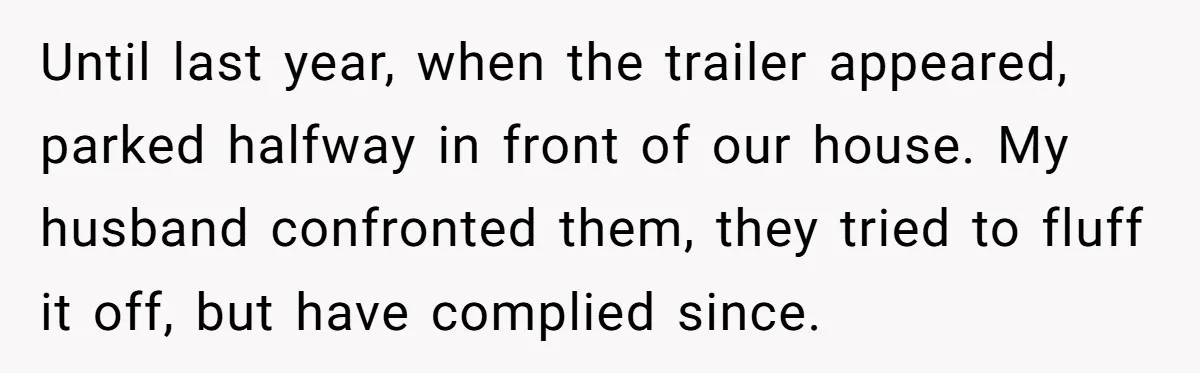 Until last year, when the trailer appeared, parked halfway in front of our house. My husband confronted them, they tried to fluff it off, but have complied since.