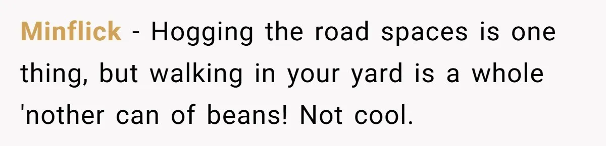 Minflick − Hogging the road spaces is one thing, but walking in your yard is a whole 'nother can of beans! Not cool.