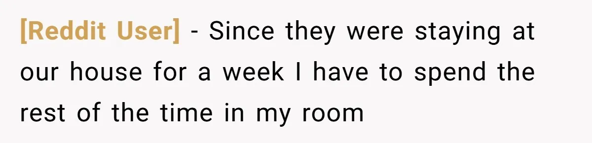 [Reddit User] − Since they were staying at our house for a week I have to spend the rest of the time in my room