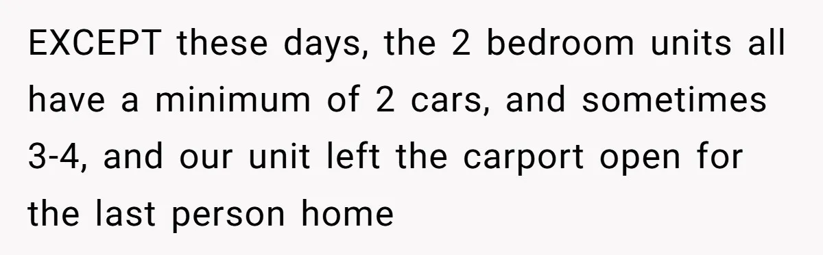 EXCEPT these days, the 2 bedroom units all have a minimum of 2 cars, and sometimes 3-4, and our unit left the carport open for the last person home