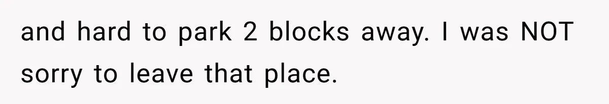 and hard to park 2 blocks away. I was NOT sorry to leave that place.