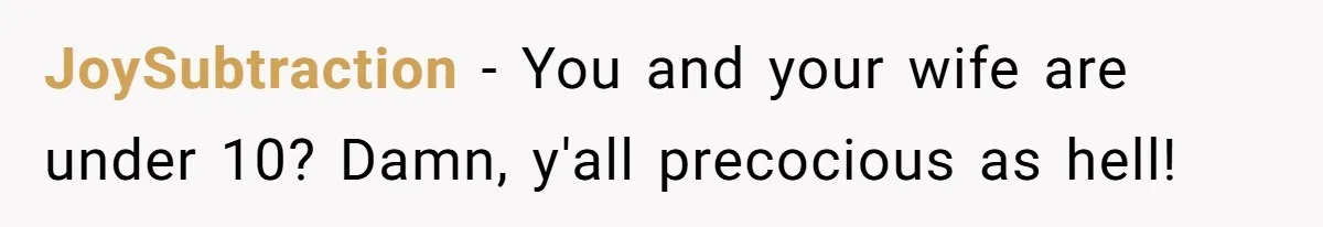 JoySubtraction − You and your wife are under 10? Damn, y'all precocious as hell!