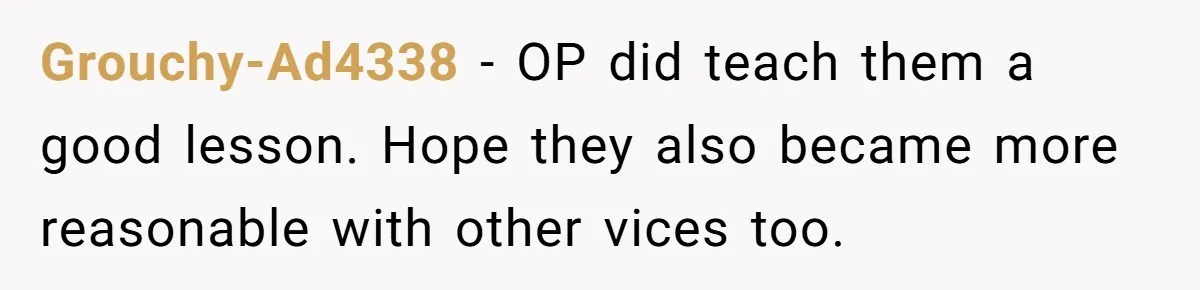 Grouchy-Ad4338 − OP did teach them a good lesson. Hope they also became more reasonable with other vices too.