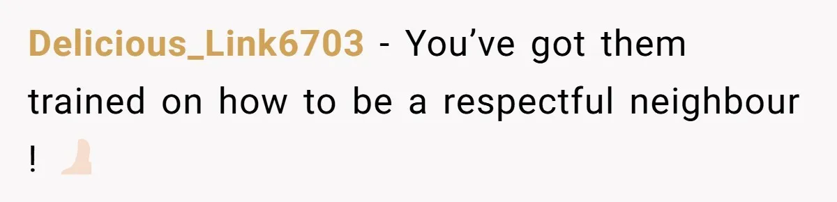 Delicious_Link6703 − You’ve got them trained on how to be a respectful neighbour ! 👍🏻
