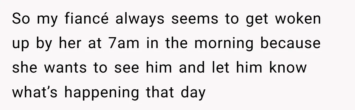 So my fiancé always seems to get woken up by her at 7am in the morning because she wants to see him and let him know what’s happening that day