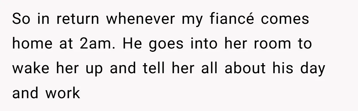 So in return whenever my fiancé comes home at 2am. He goes into her room to wake her up and tell her all about his day and work