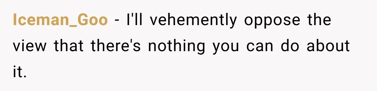 Iceman_Goo − I'll vehemently oppose the view that there's nothing you can do about it.
