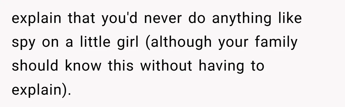 explain that you'd never do anything like spy on a little girl (although your family should know this without having to explain).