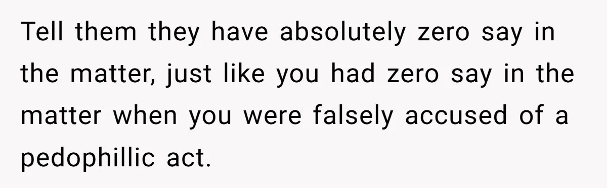 Tell them they have absolutely zero say in the matter, just like you had zero say in the matter when you were falsely accused of a pedophillic act.