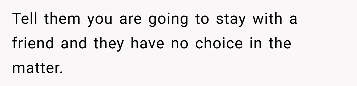 Tell them you are going to stay with a friend and they have no choice in the matter.