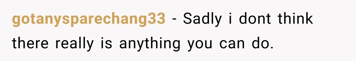gotanysparechang33 − Sadly i dont think there really is anything you can do.