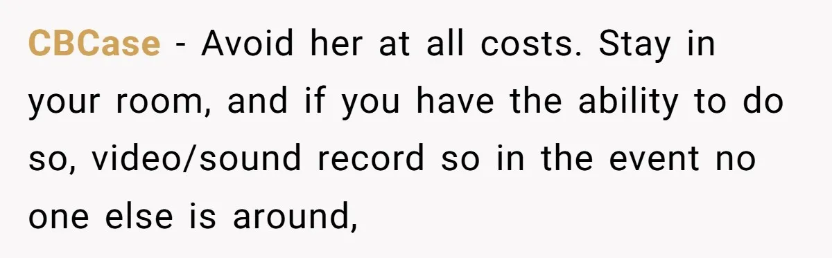 CBCase − Avoid her at all costs. Stay in your room, and if you have the ability to do so, video/sound record so in the event no one else is...