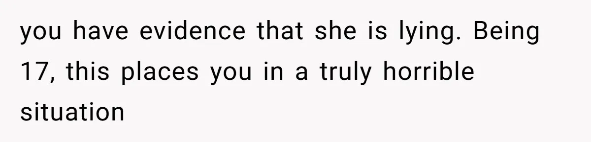 you have evidence that she is lying. Being 17, this places you in a truly horrible situation