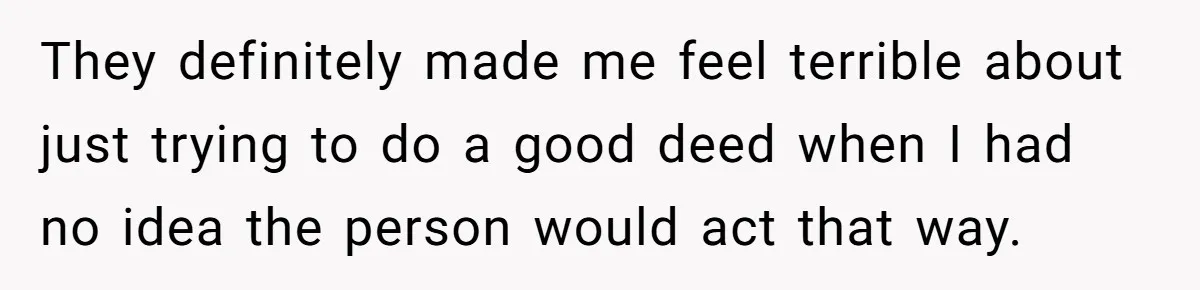 They definitely made me feel terrible about just trying to do a good deed when I had no idea the person would act that way.