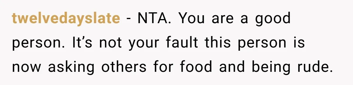 twelvedayslate − NTA. You are a good person. It’s not your fault this person is now asking others for food and being rude.
