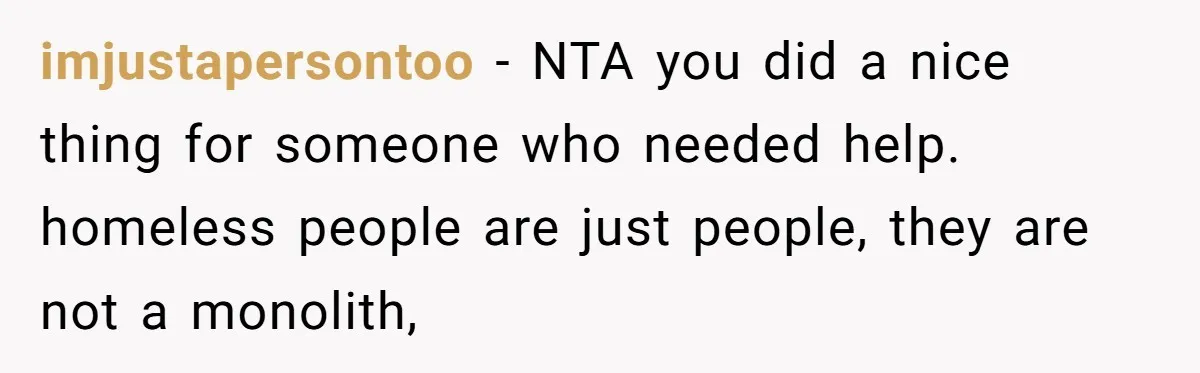 imjustapersontoo − NTA you did a nice thing for someone who needed help. homeless people are just people, they are not a monolith,