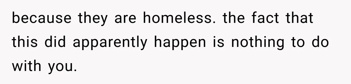 because they are homeless. the fact that this did apparently happen is nothing to do with you.
