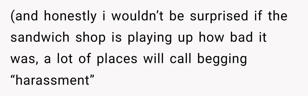 (and honestly i wouldn’t be surprised if the sandwich shop is playing up how bad it was, a lot of places will call begging “harassment”