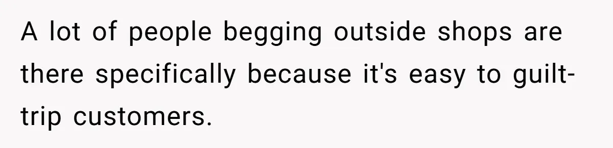 A lot of people begging outside shops are there specifically because it's easy to guilt-trip customers.