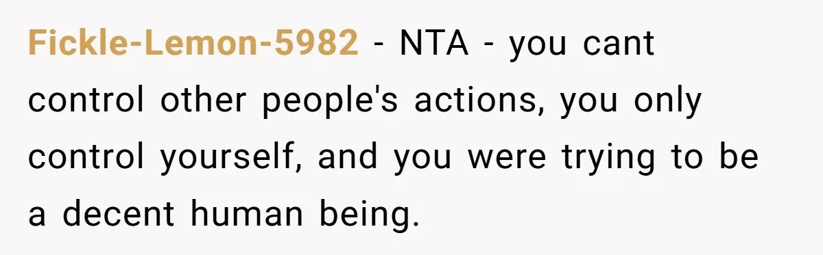 Fickle-Lemon-5982 − NTA - you cant control other people's actions, you only control yourself, and you were trying to be a decent human being.