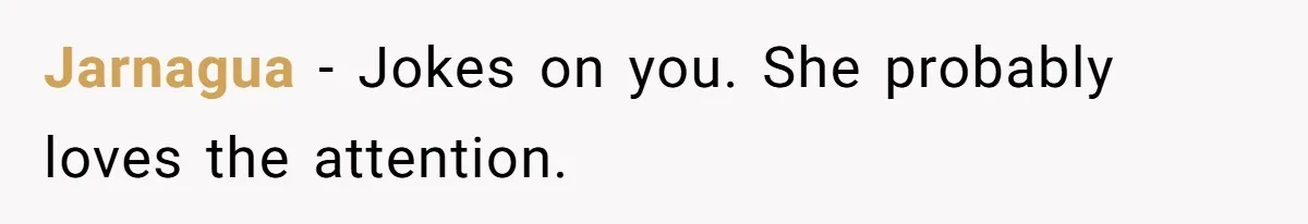 Jarnagua − Jokes on you. She probably loves the attention.